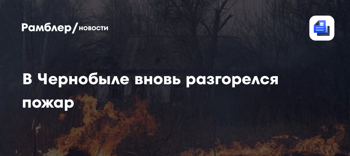 В Чернобыле вновь разгорелся пожар