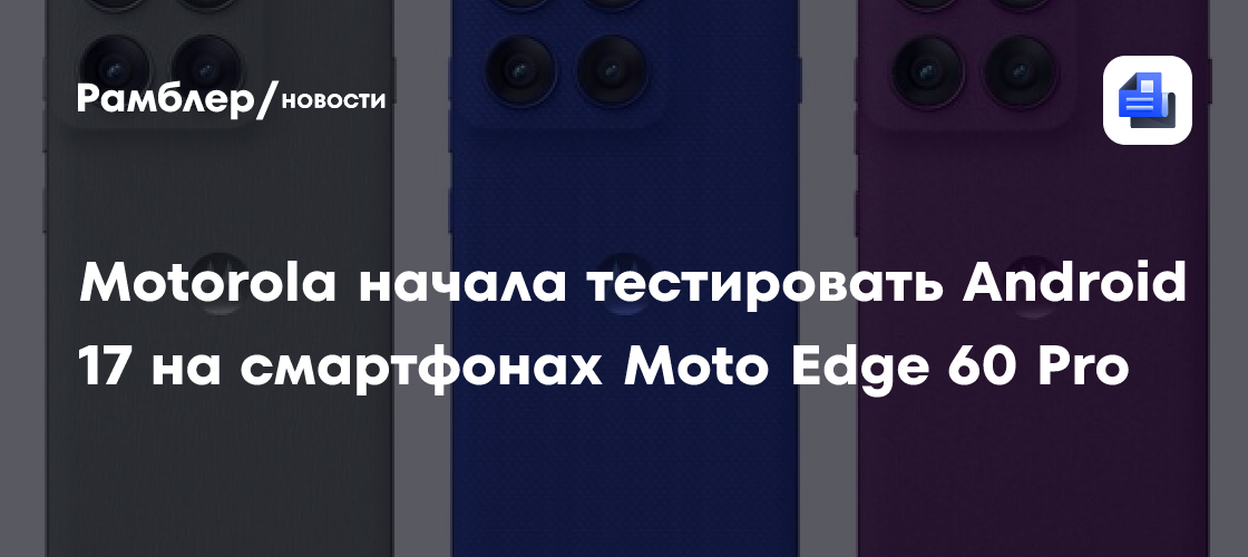 Motorola начала тестировать Android 17 на смартфонах Moto Edge 60 Pro