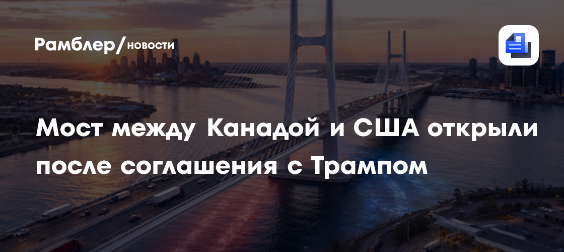 Мост между Канадой и США открыли после соглашения с Трампом