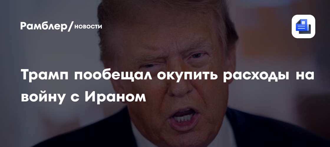 Трамп пообещал окупить расходы на войну с Ираном