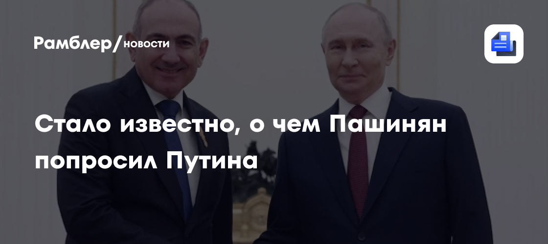 Пашинян попросил Путина решить проблему с импортом товаров в Россию из Армении
