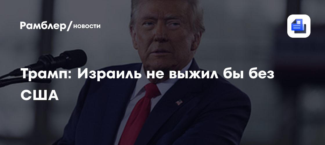 Трамп: Израиль не выжил бы без США
