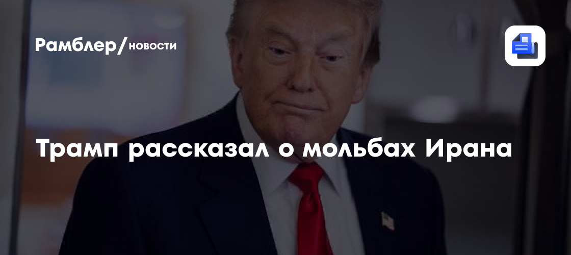 Трамп рассказал о мольбах Ирана не наносить удары