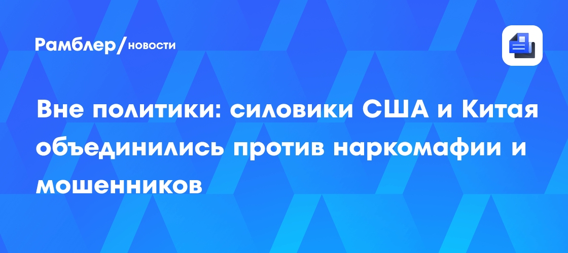 Вне политики: силовики США и Китая объединились против наркомафии и мошенников