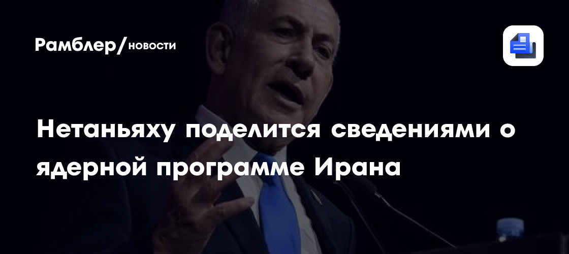 Нетаньяху поделится сведениями о ядерной программе Ирана