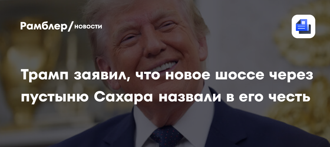 Трамп выразил желание проехаться по названному в его честь шоссе через Сахару