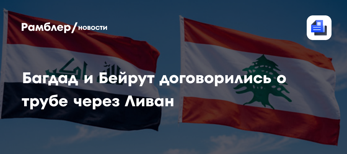 Багдад и Бейрут договорились о трубе через Ливан