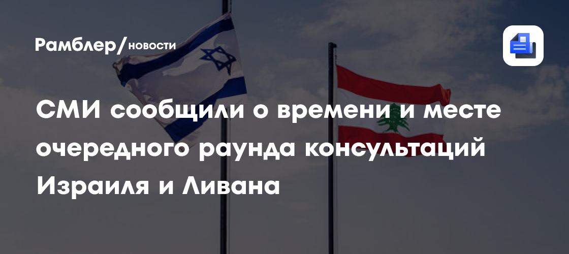 Axios: следующий раунд переговоров Израиля и Ливана состоится в Риме 4–6 августа