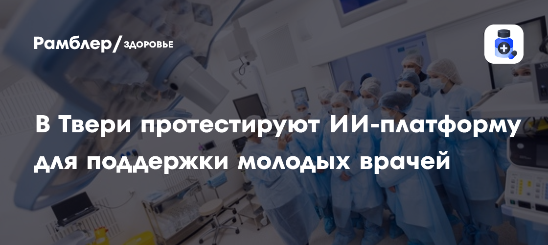 В Твери протестируют цифровую платформу с ИИ для поддержки молодых врачей