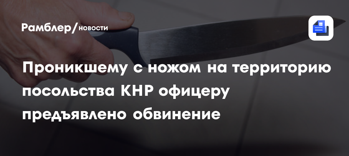 Проникшему с ножом на территорию посольства КНР офицеру предъявлено обвинение