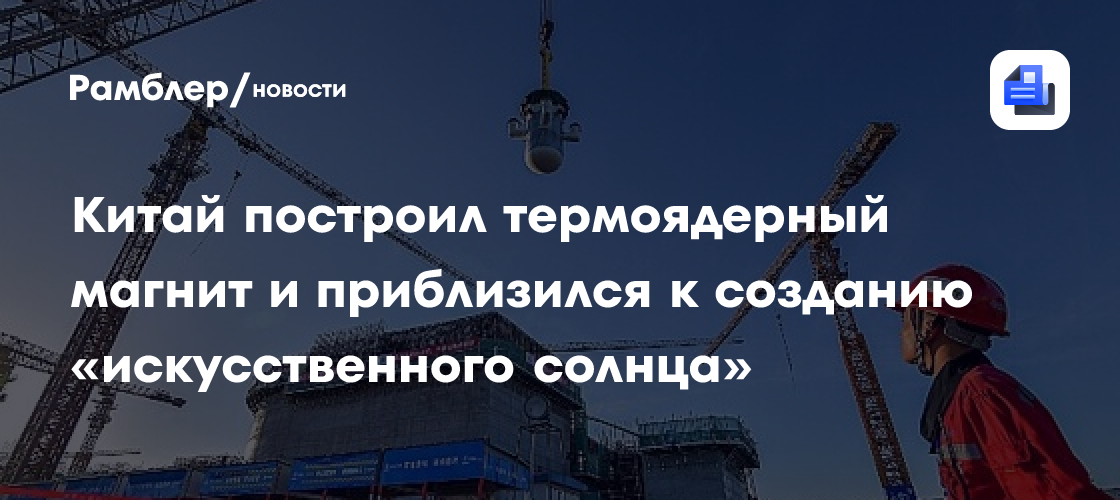 Китай построил термоядерный магнит и приблизился к созданию «искусственного солнца»