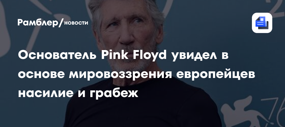 Основатель Pink Floyd увидел в основе мировоззрения европейцев насилие и грабеж