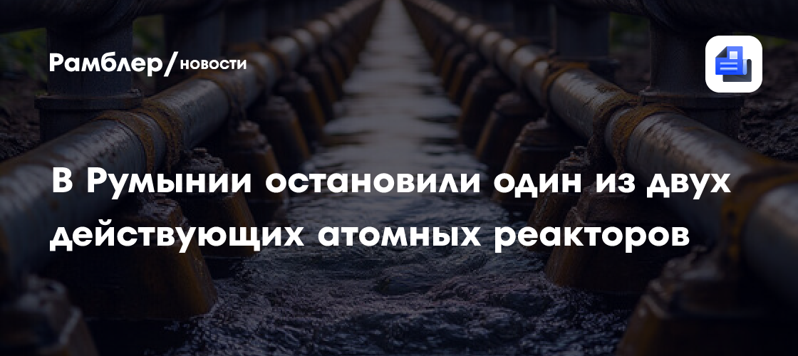 В Румынии остановили один из двух действующих атомных реакторов