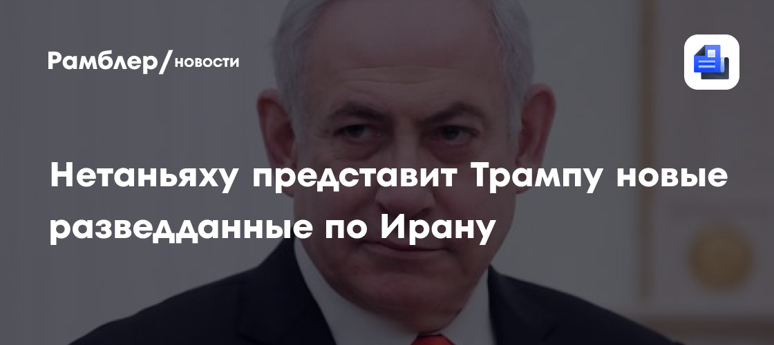 N12: Нетаньяху представит Трампу новые разведданные по Ирану