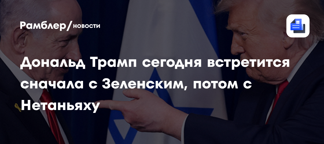 Дональда Трампа сегодня встретится сначала с Зеленским, потом с Нетаньяху