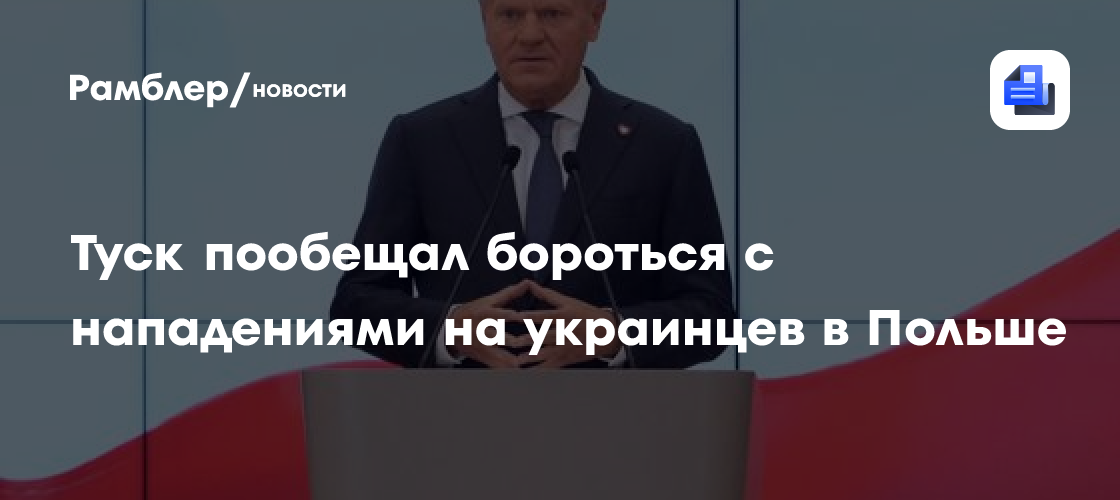 Туск пообещал бороться с нападениями на украинцев в Польше