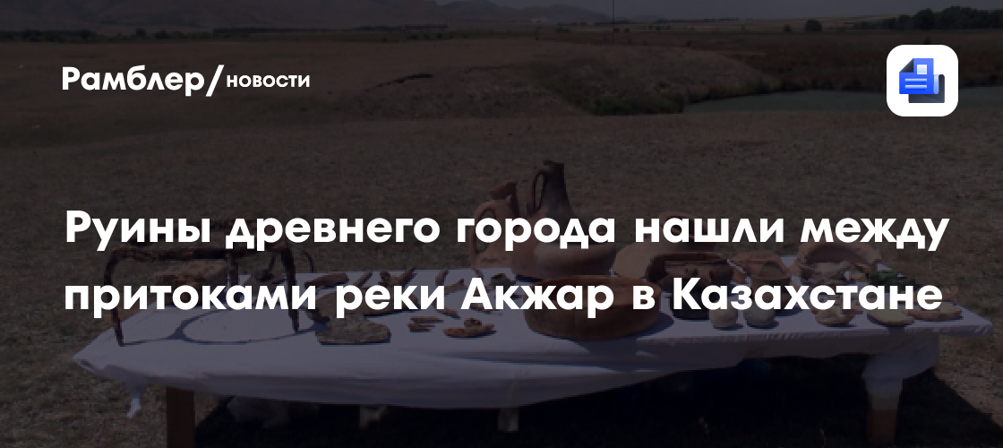 Руины древнего города нашли между притоками реки Акжар в Казахстане