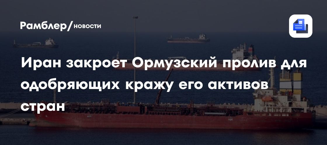 Иран закроет Ормузский пролив для одобряющих кражу его активов стран