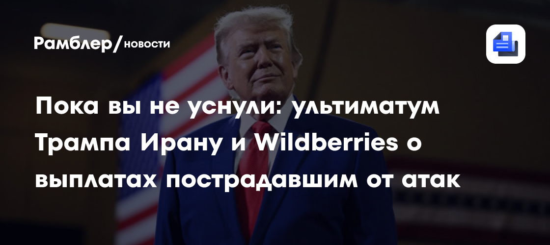 Пока вы не уснули: ультиматум Трампа Ирану и заявление Wildberries о выплатах пострадавшим от атак