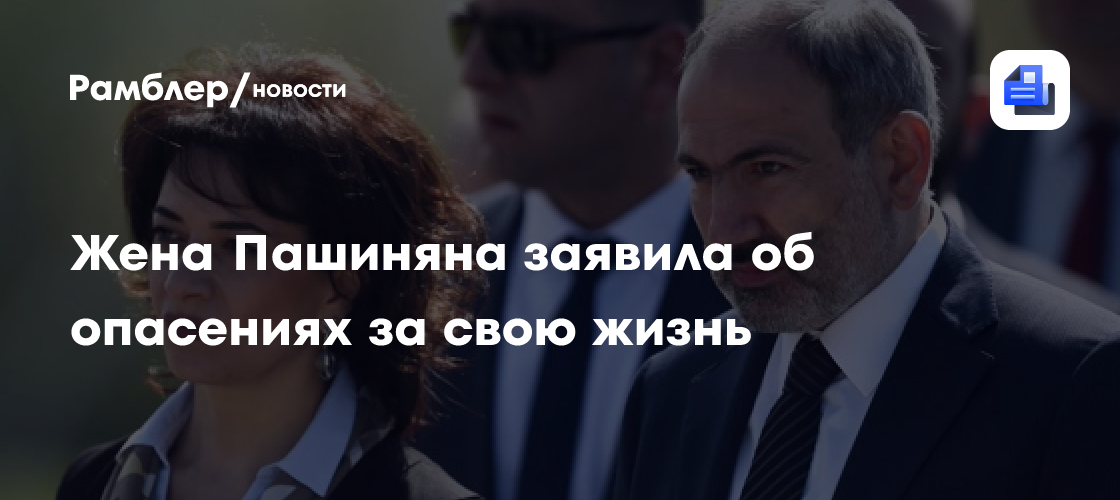 Жена Пашиняна заявила об опасениях за свою жизнь