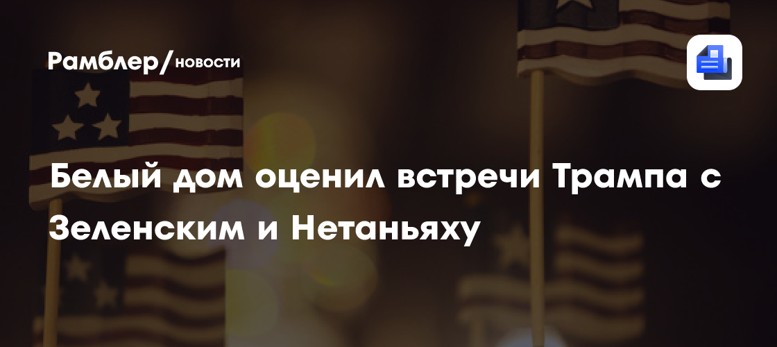 Белый дом оценил встречи Трампа с Зеленским и Нетаньяху