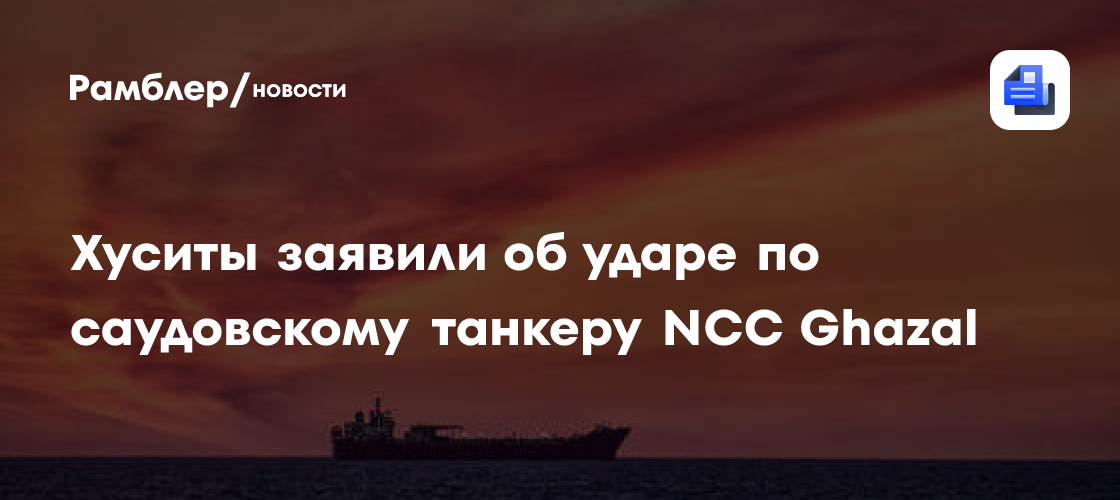 Хуситы заявили об ударе по саудовскому танкеру NCC Ghazal