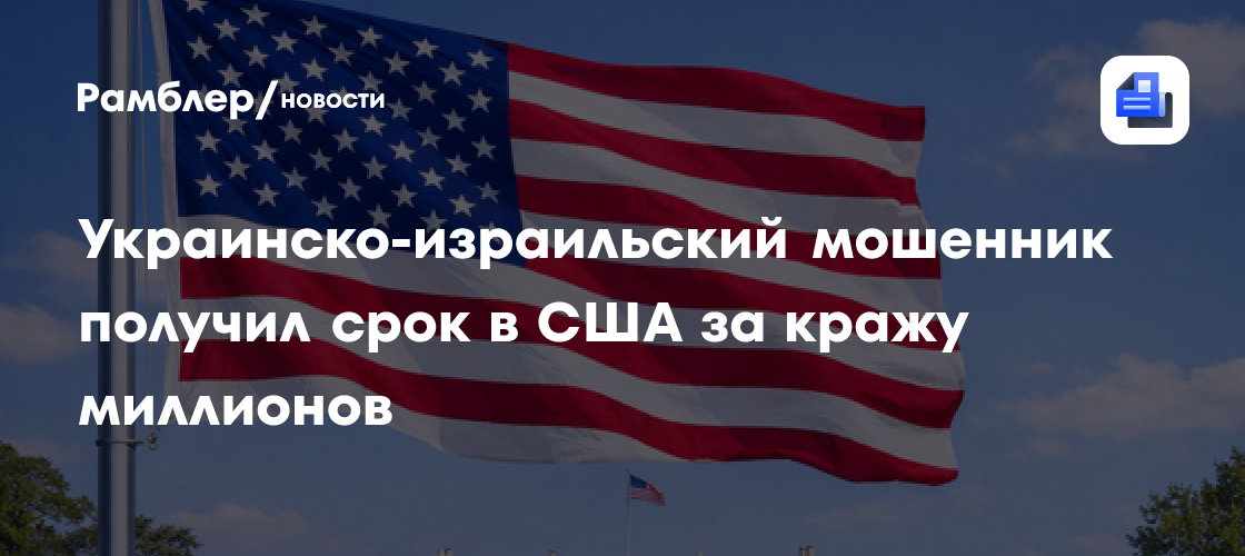 Украинско-израильский мошенник получил срок в США за кражу миллионов