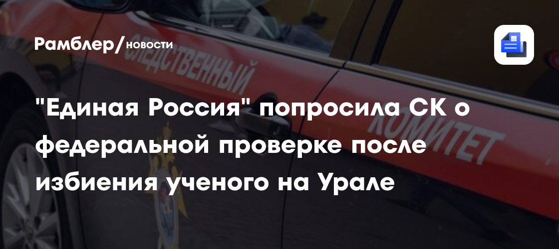 "Единая Россия" попросила СК о федеральной проверке после избиения ученого на Урале