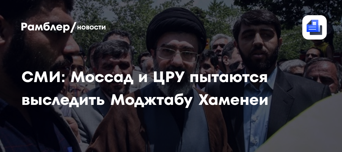СМИ: Моссад и ЦРУ пытаются выследить Моджтабу Хаменеи