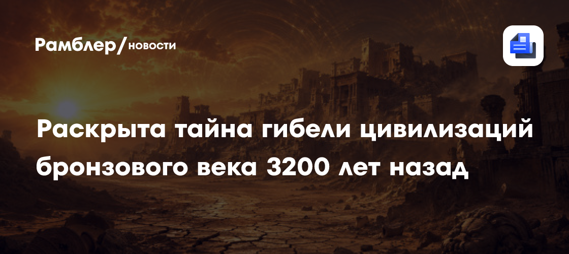 Тайна гибели цивилизаций бронзового века 3200 лет назад раскрыта