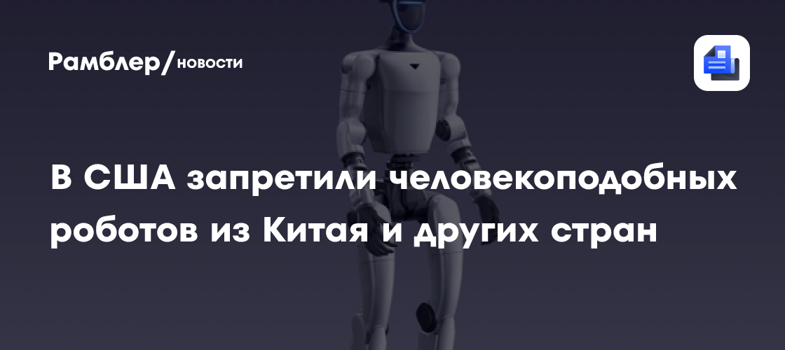 В США запретили человекоподобных роботов из Китая и других стран