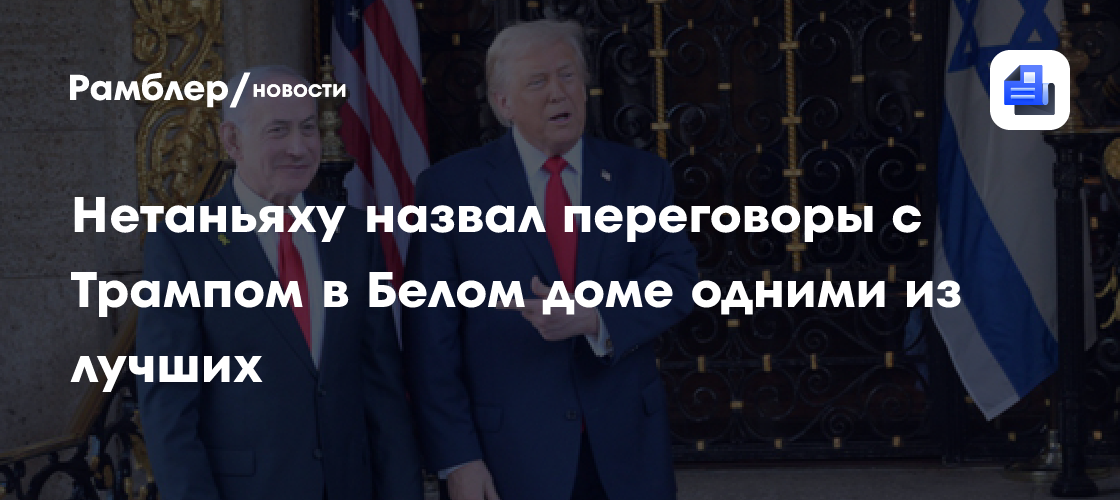 Нетаньяху назвал переговоры с Трампом в Белом доме одними из лучших