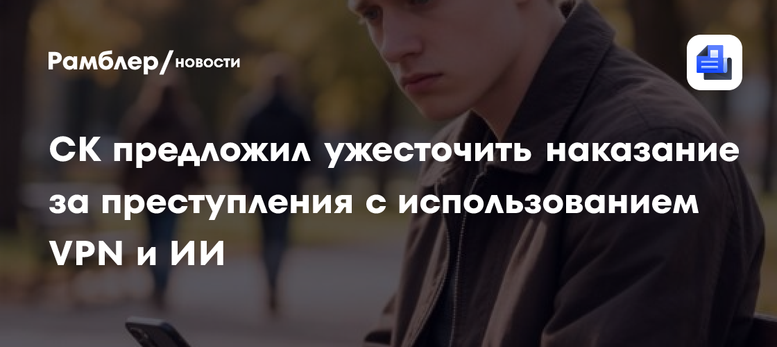 СК предложил ужесточить наказание за преступления с использованием VPN и ИИ