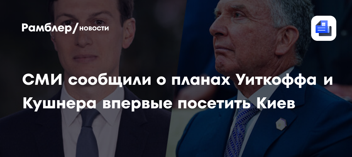 СМИ сообщили о планах Уиткоффа и Кушнера впервые посетить Киев