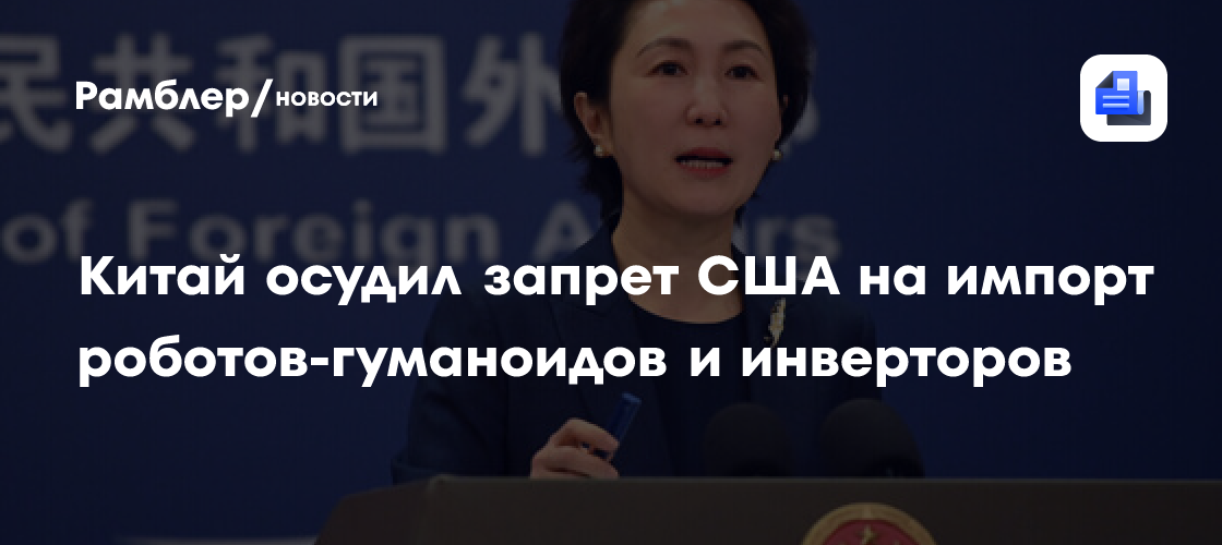 Китай осудил запрет США на импорт роботов-гуманоидов и инверторов