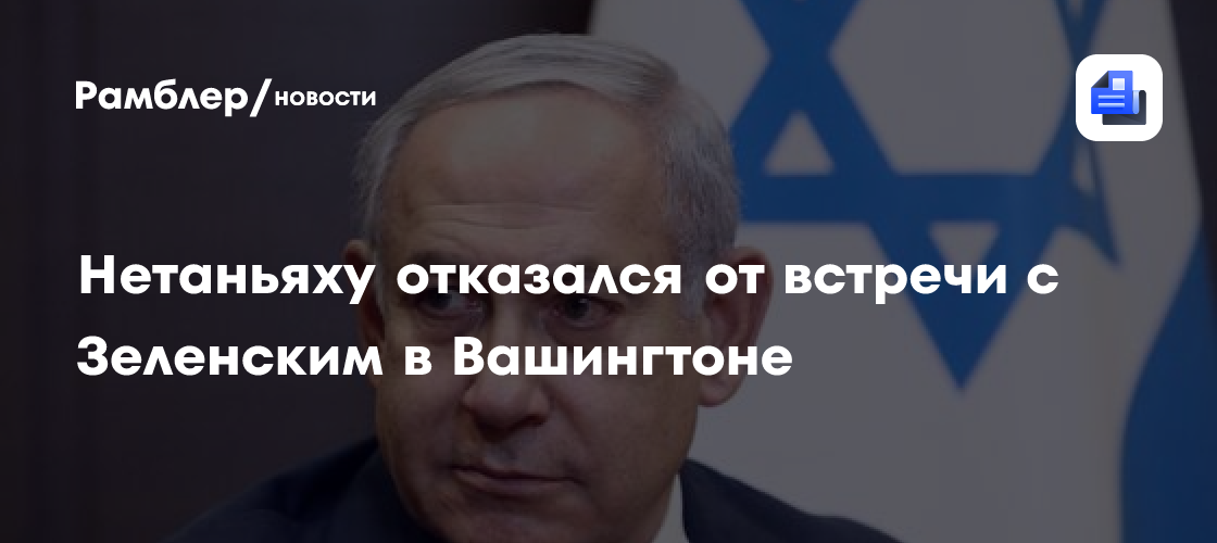 Нетаньяху отказался от встречи с Зеленским в Вашингтоне