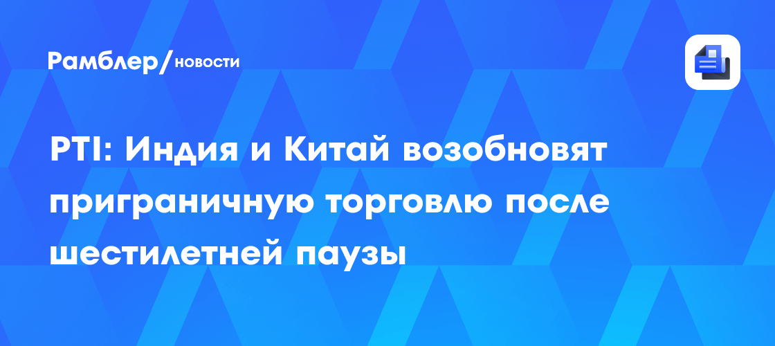 PTI: Индия и Китай возобновят приграничную торговлю после шестилетней паузы