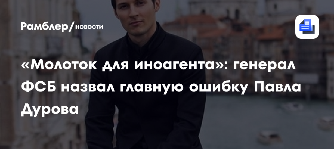 «Молоток для иноагента»: генерал ФСБ назвал главную ошибку Павла Дурова