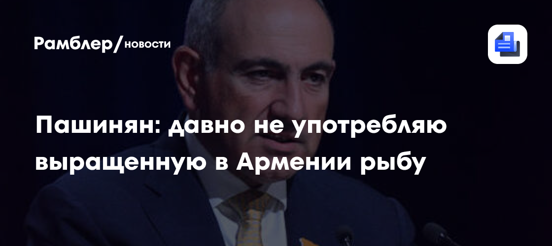 Пашинян: давно не употребляю выращенную в Армении рыбу