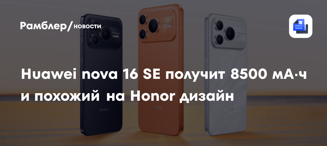 СМИ: Huawei nova 16 SE получит 8500 мА·ч и похожий на Honor дизайн