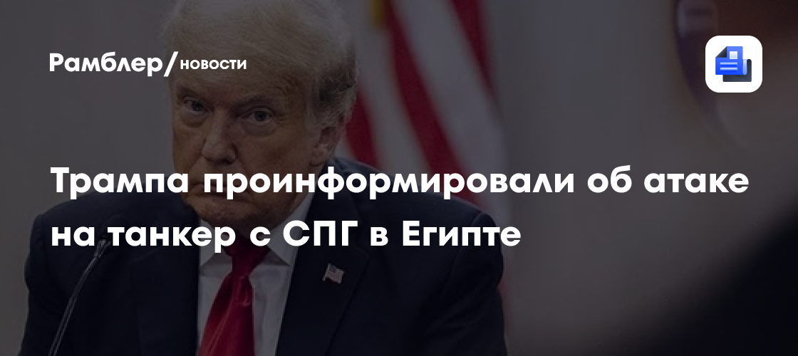 Трампа проинформировали об атаке на танкер с СПГ в Египте
