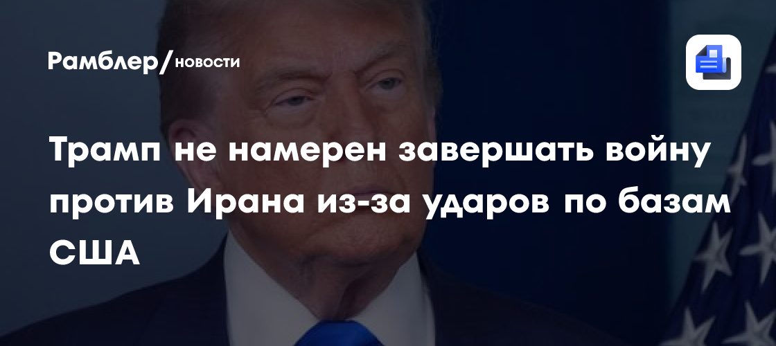 Трамп не намерен завершать войну против Ирана из-за ударов по базам США