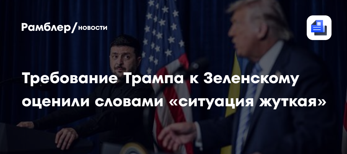 Требование Трампа к Зеленскому оценили словами «ситуация жуткая»