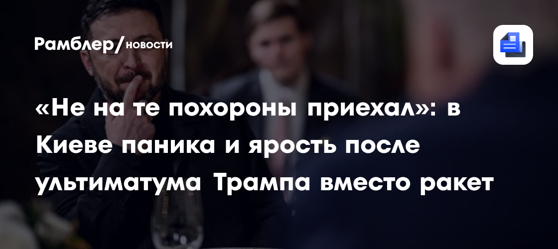 «Не на те похороны приехал»: в Киеве паника и ярость после ультиматума Трампа вместо ракет