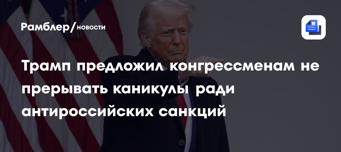 Трамп предложил конгрессменам не прерывать каникулы ради антироссийских санкций