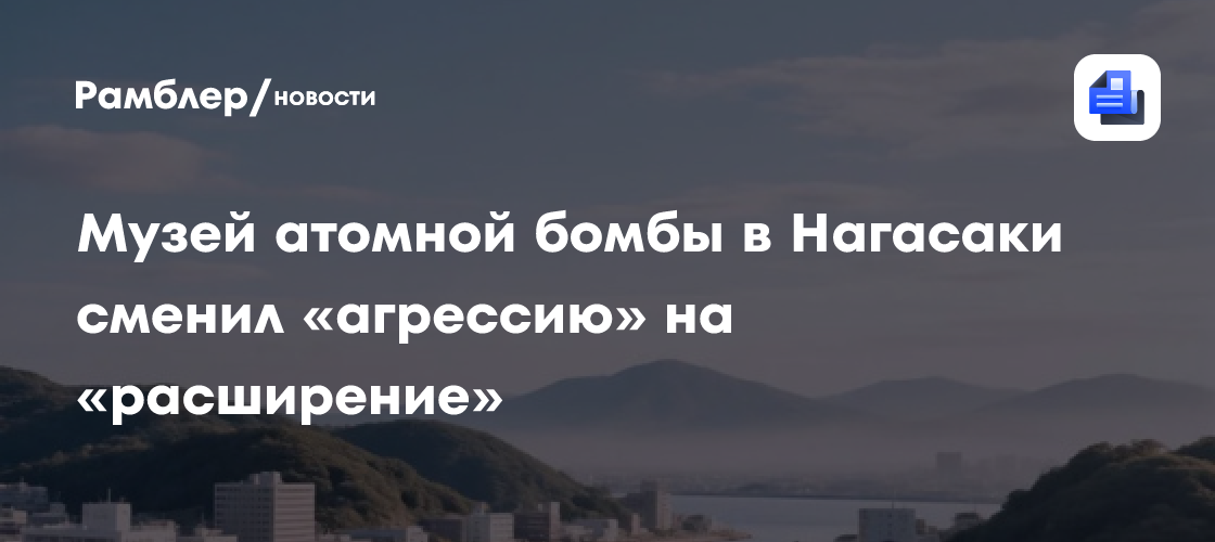 Музей атомной бомбы в Нагасаки сменил «агрессию» на «расширение»