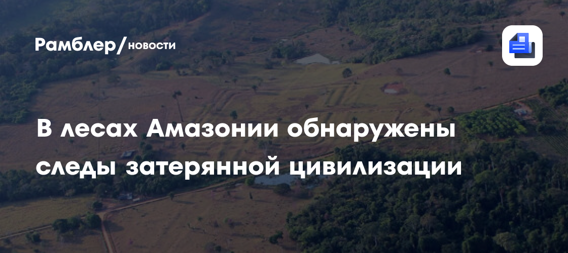 В лесах Амазонии обнаружены следы затерянной цивилизации численностью до 3 млн человек