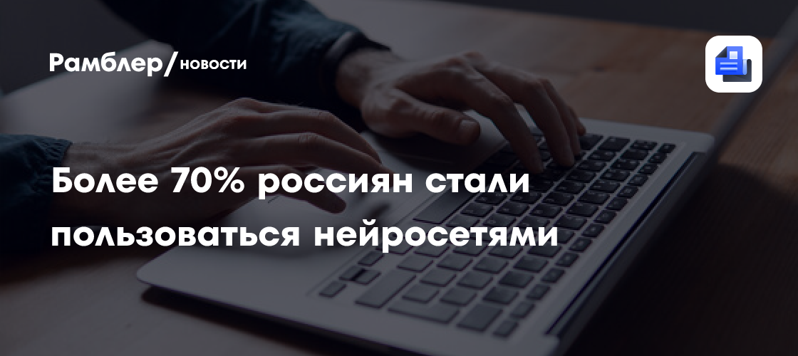 Более 70% россиян стали пользоваться нейросетями