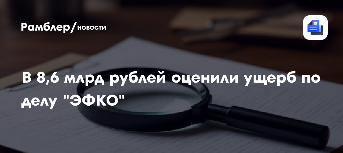 Ущерб от действий руководства "Эфко" оценили в 8,6 млрд рублей