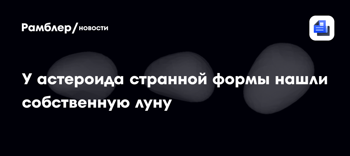 У астероида странной формы нашли собственную луну